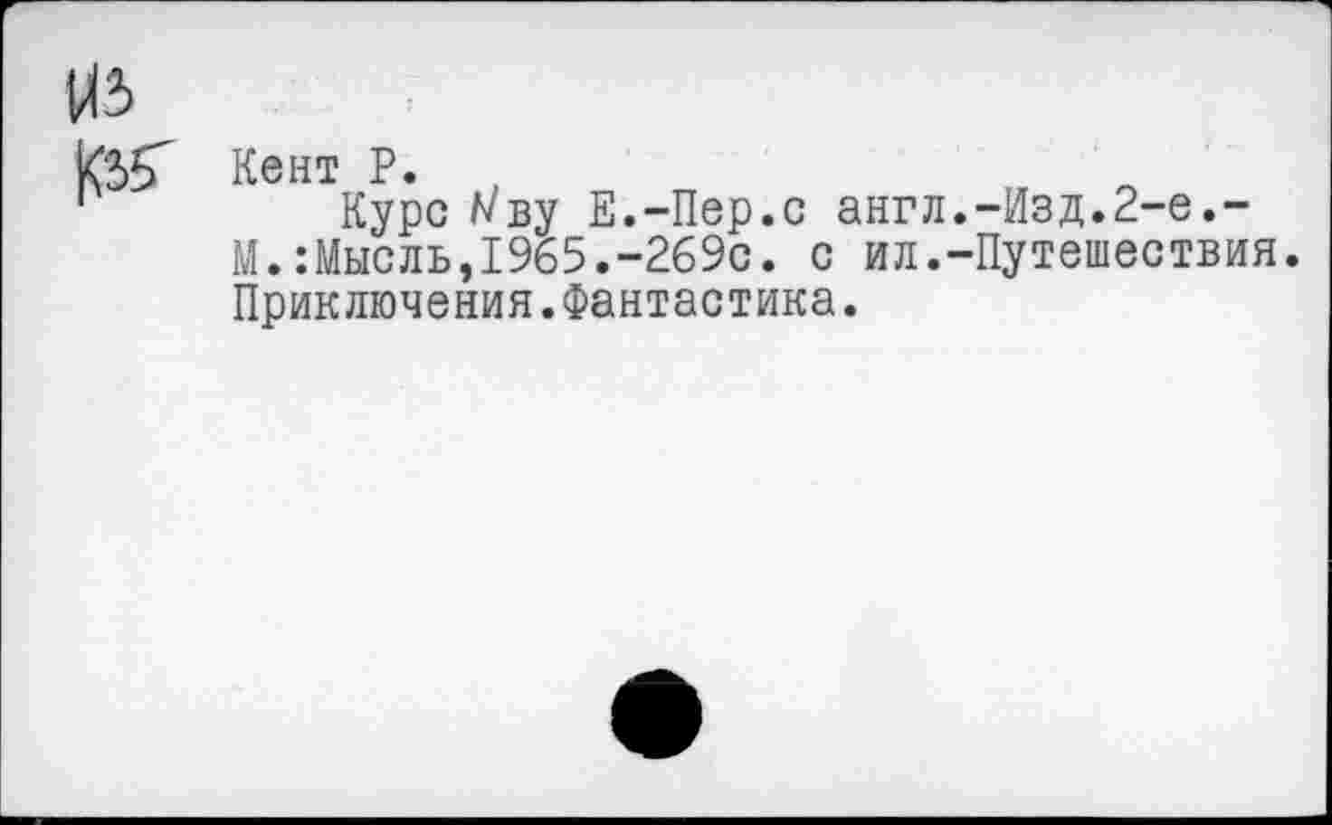 ﻿Кент Р.
Курсиву Е.-Пер.с англ.-Изд.2-е.-М.:Мысль,1965.-269с. с ил.-Путешествия. Приключения.Фантастика.